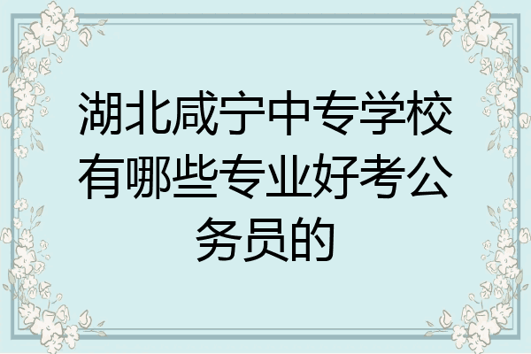湖北咸宁中专学校有哪些专业好考公务员的