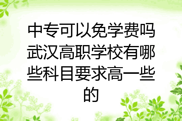 中专可以免学费吗武汉高职学校有哪些科目要求高一些的