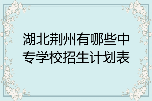湖北荆州有哪些中专学校招生计划表