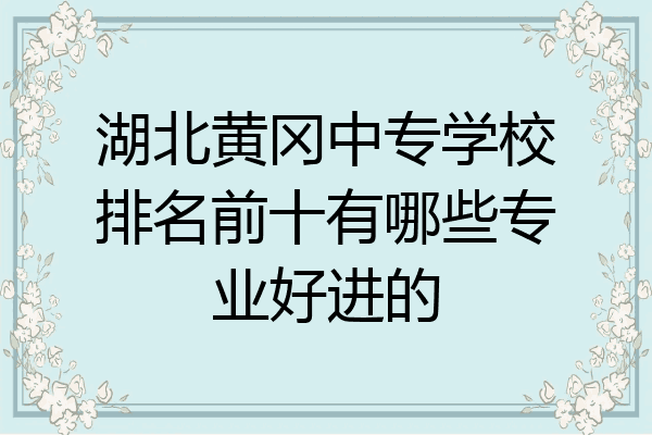 湖北黄冈中专学校排名前十有哪些专业好进的
