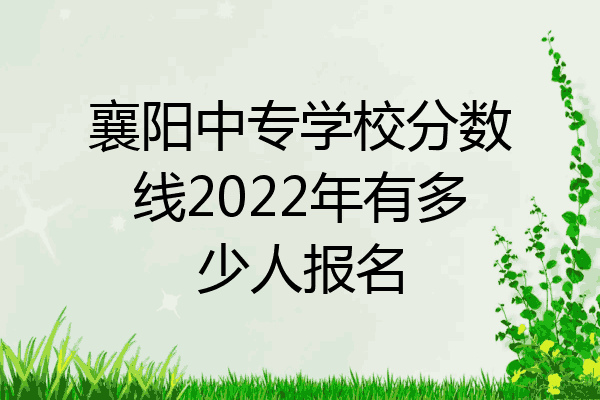 襄阳中专学校分数线2022年有多少人报名
