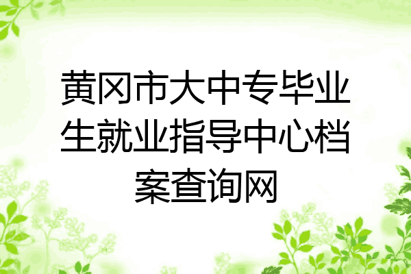黄冈市大中专毕业生就业指导中心档案查询网