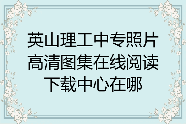英山理工中专照片高清图集在线阅读下载中心在哪
