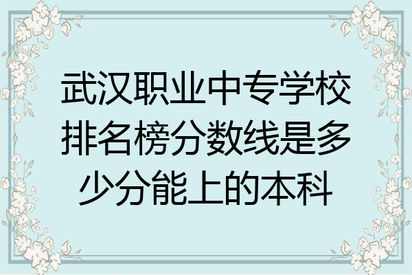 武汉职业中专学校排名榜分数线是多少分能上的本科