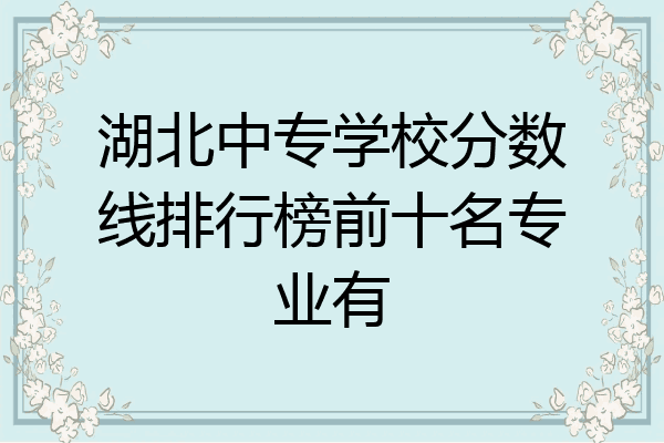 湖北中专学校分数线排行榜前十名专业有