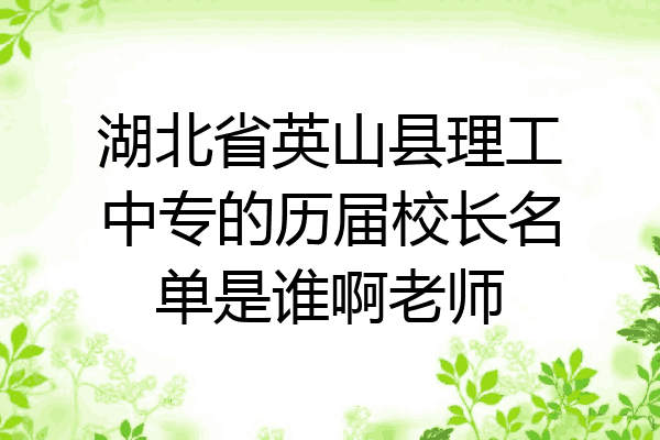 湖北省英山县理工中专的历届校长名单是谁啊老师