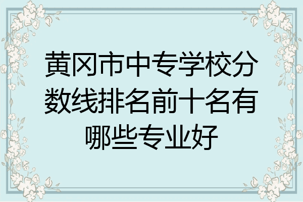 黄冈市中专学校分数线排名前十名有哪些专业好