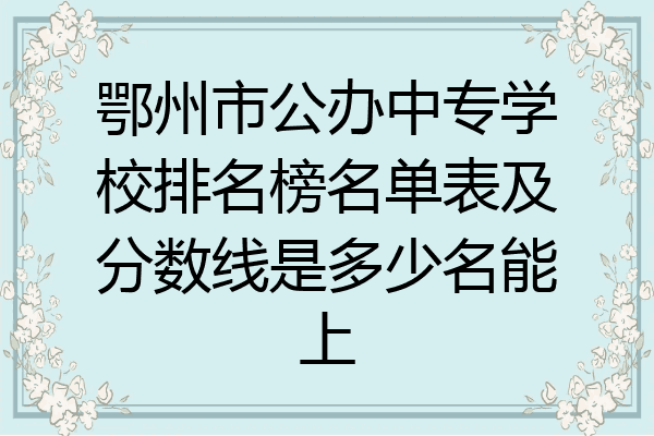 鄂州市公办中专学校排名榜名单表及分数线是多少名能上