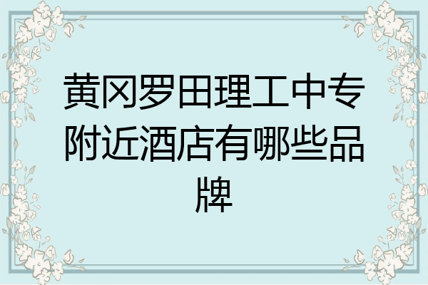 黄冈罗田理工中专附近酒店有哪些品牌
