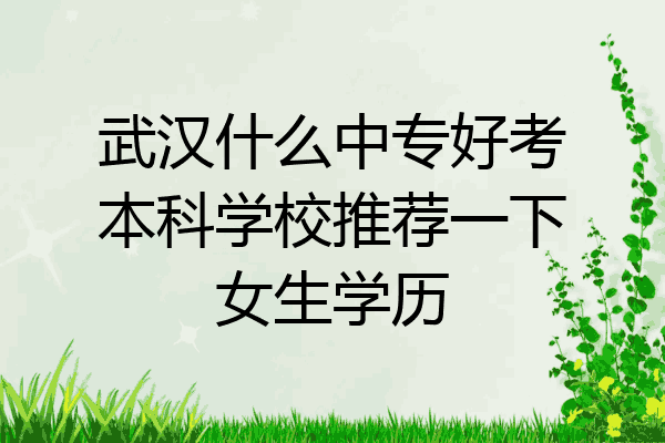 武汉什么中专好考本科学校推荐一下女生学历