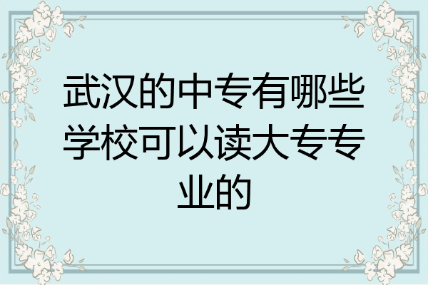 武汉的中专有哪些学校可以读大专专业的