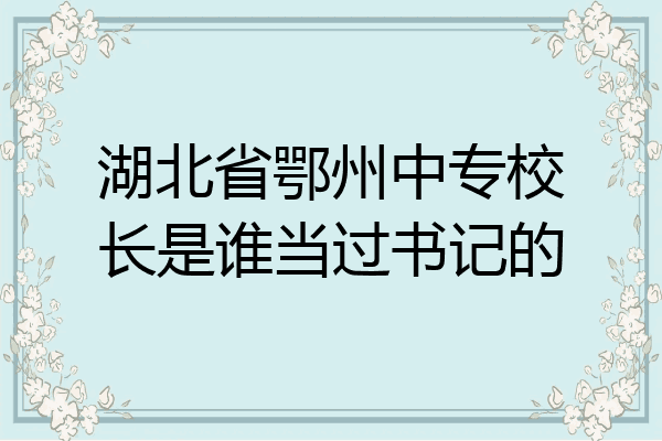 湖北省鄂州中专校长是谁当过书记的