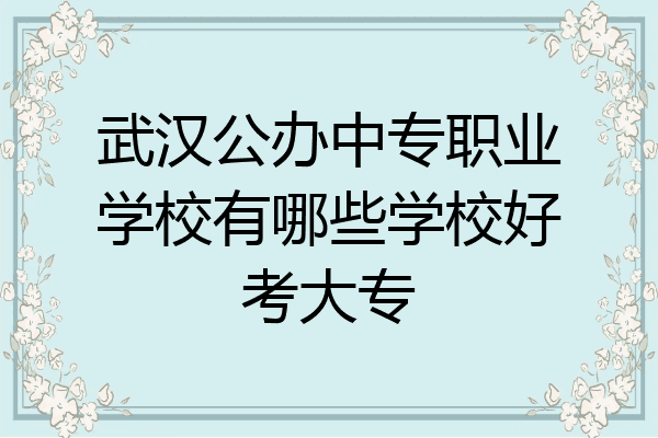 武汉公办中专职业学校有哪些学校好考大专
