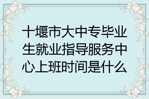 十堰市大中专毕业生就业指导服务中心上班时间是什么