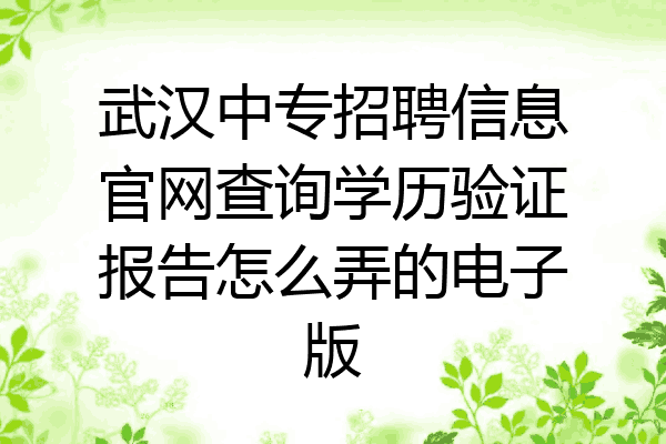 武汉中专招聘信息官网查询学历验证报告怎么弄的电子版