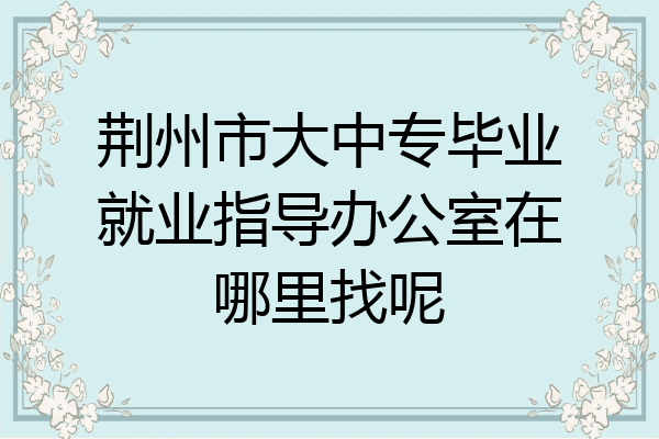 荆州市大中专毕业就业指导办公室在哪里找呢