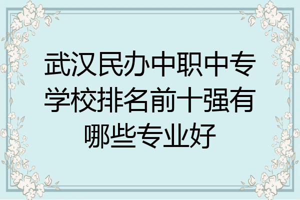 武汉民办中职中专学校排名前十强有哪些专业好