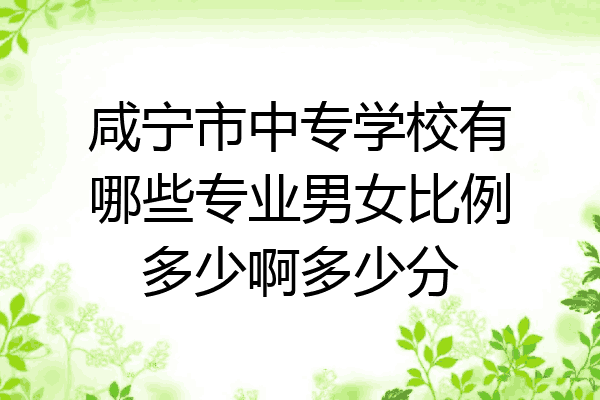 咸宁市中专学校有哪些专业男女比例多少啊多少分