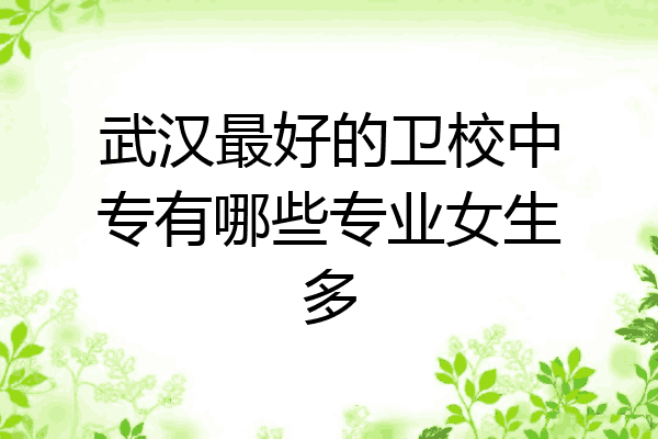 武汉最好的卫校中专有哪些专业女生多