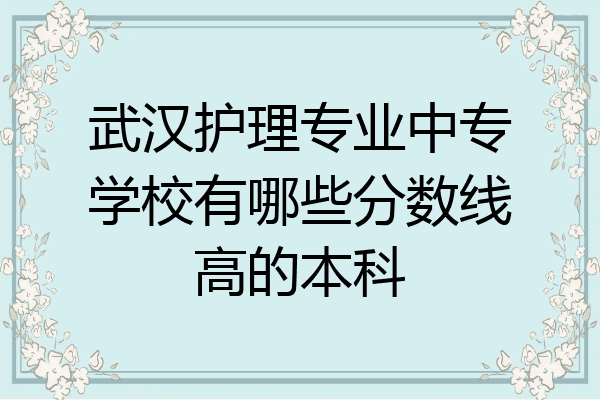 武汉护理专业中专学校有哪些分数线高的本科
