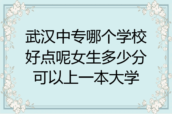 武汉中专哪个学校好点呢女生多少分可以上一本大学