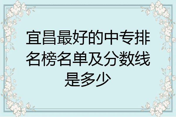 宜昌最好的中专排名榜名单及分数线是多少