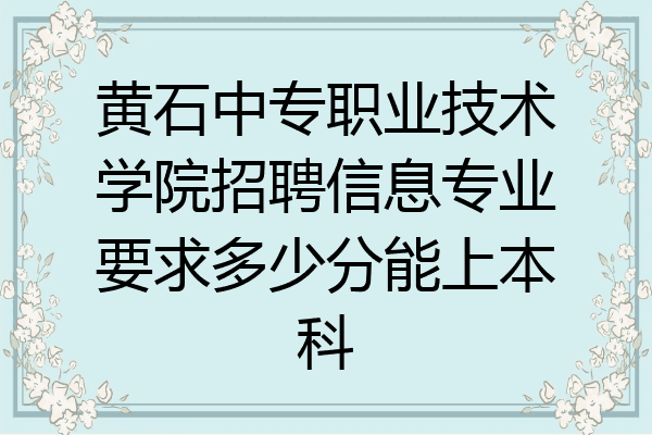 黄石中专职业技术学院招聘信息专业要求多少分能上本科