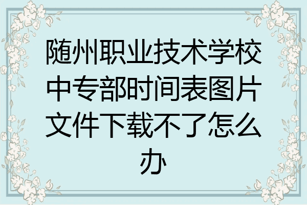 随州职业技术学校中专部时间表图片文件下载不了怎么办