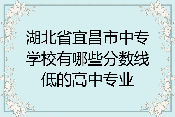 湖北省宜昌市中专学校有哪些分数线低的高中专业