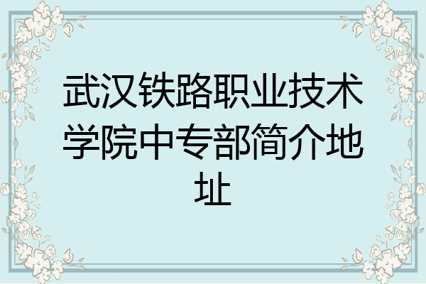 武汉铁路职业技术学院中专部简介地址