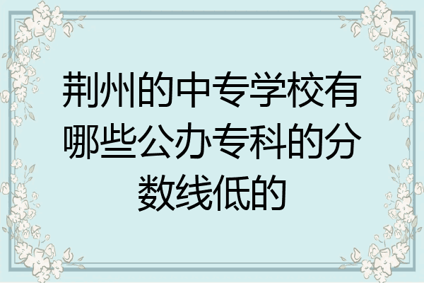 荆州的中专学校有哪些公办专科的分数线低的