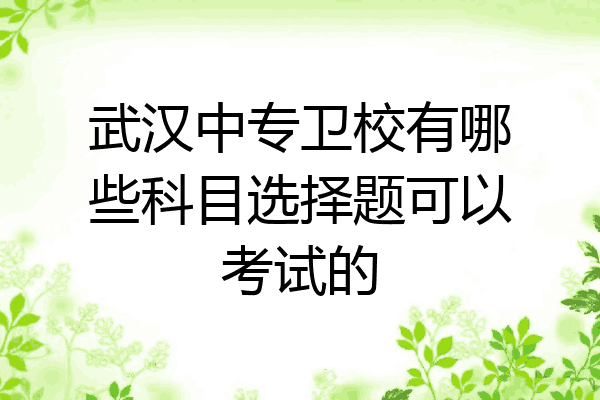 武汉中专卫校有哪些科目选择题可以考试的