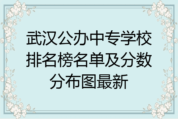 武汉公办中专学校排名榜名单及分数分布图最新