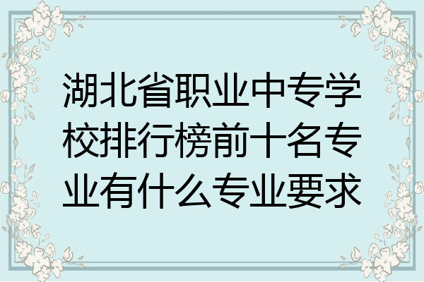 湖北省职业中专学校排行榜前十名专业有什么专业要求