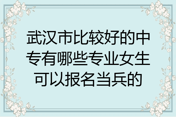 武汉市比较好的中专有哪些专业女生可以报名当兵的