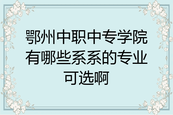 鄂州中职中专学院有哪些系系的专业可选啊