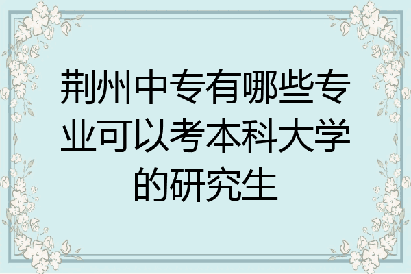 荆州中专有哪些专业可以考本科大学的研究生