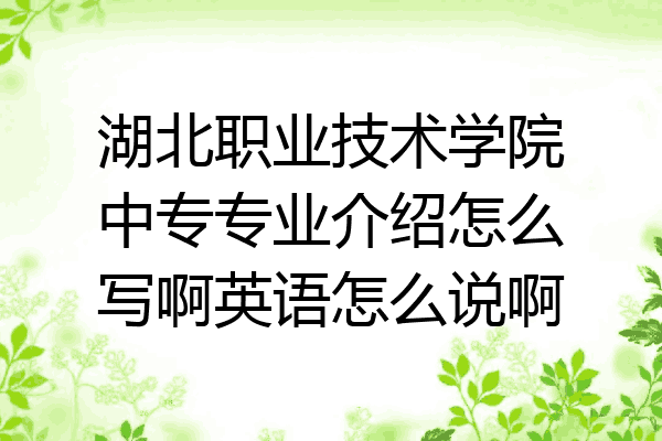 湖北职业技术学院中专专业介绍怎么写啊英语怎么说啊