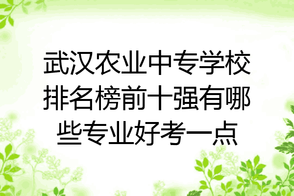 武汉农业中专学校排名榜前十强有哪些专业好考一点