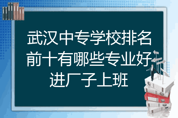 武汉中专学校排名前十有哪些专业好进厂子上班
