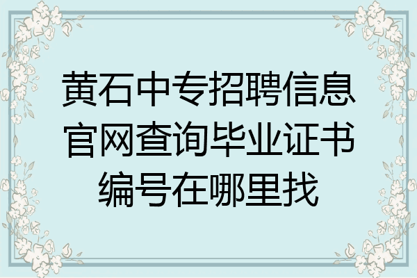 黄石中专招聘信息官网查询毕业证书编号在哪里找