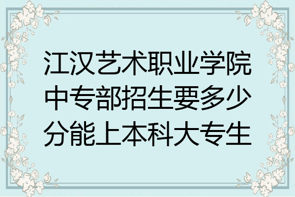 江汉艺术职业学院中专部招生要多少分能上本科大专生