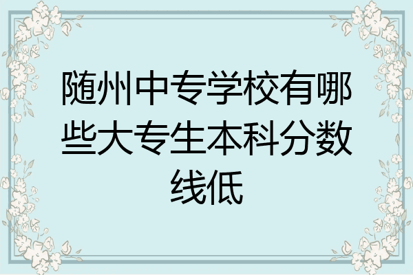 随州中专学校有哪些大专生本科分数线低