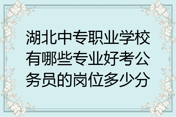 湖北中专职业学校有哪些专业好考公务员的岗位多少分