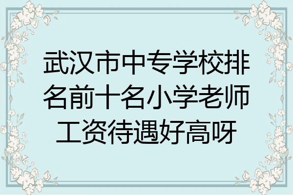 武汉市中专学校排名前十名小学老师工资待遇好高呀