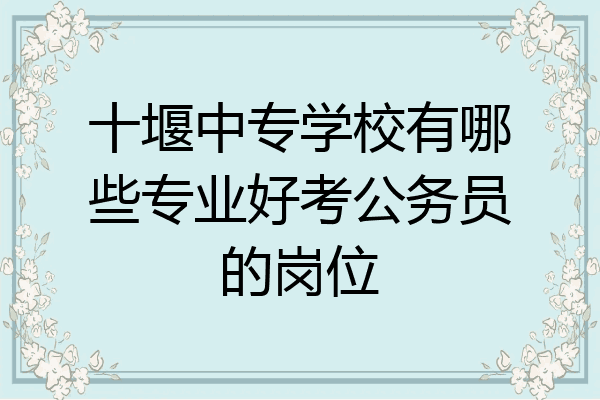 十堰中专学校有哪些专业好考公务员的岗位
