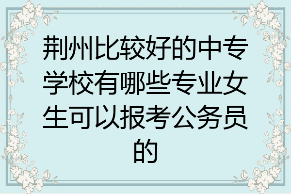 荆州比较好的中专学校有哪些专业女生可以报考公务员的