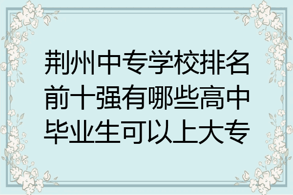 荆州中专学校排名前十强有哪些高中毕业生可以上大专