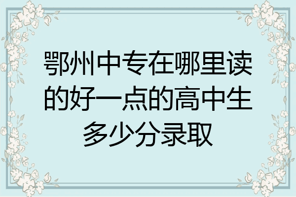 鄂州中专在哪里读的好一点的高中生多少分录取