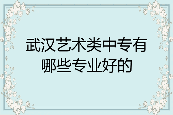 武汉艺术类中专有哪些专业好的